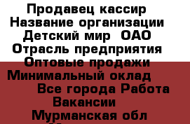 Продавец-кассир › Название организации ­ Детский мир, ОАО › Отрасль предприятия ­ Оптовые продажи › Минимальный оклад ­ 27 000 - Все города Работа » Вакансии   . Мурманская обл.,Мурманск г.
